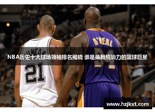 NBA历史十大球场领袖排名揭晓 谁是最具统治力的篮球巨星