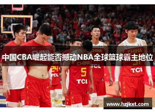 中国CBA崛起能否撼动NBA全球篮球霸主地位